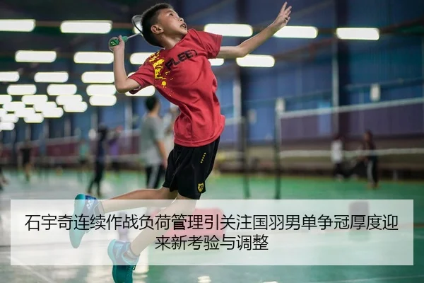石宇奇连续作战负荷管理引关注国羽男单争冠厚度迎来新考验与调整